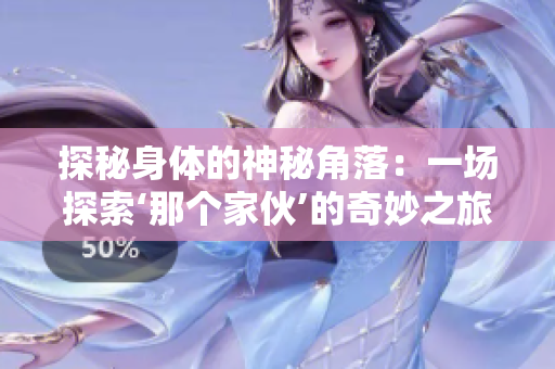 探秘身体的神秘角落：一场探索‘那个家伙’的奇妙之旅