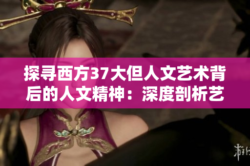 探寻西方37大但人文艺术背后的人文精神：深度剖析艺术家与作品的奇妙联系