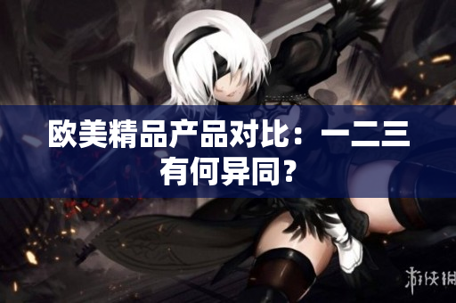 欧美精品产品对比：一二三有何异同？