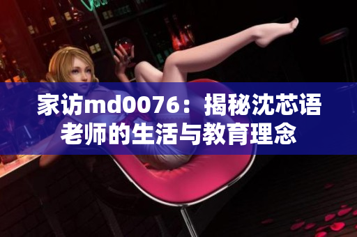 家访md0076：揭秘沈芯语老师的生活与教育理念