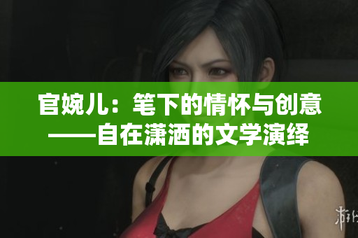 官婉儿：笔下的情怀与创意——自在潇洒的文学演绎