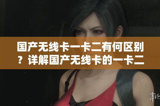 国产无线卡一卡二有何区别？详解国产无线卡的一卡二功能差异