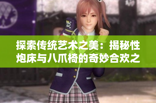 探索传统艺术之美：揭秘性炮床与八爪椅的奇妙合欢之谊
