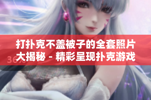 打扑克不盖被子的全套照片大揭秘 - 精彩呈现扑克游戏的全貌！