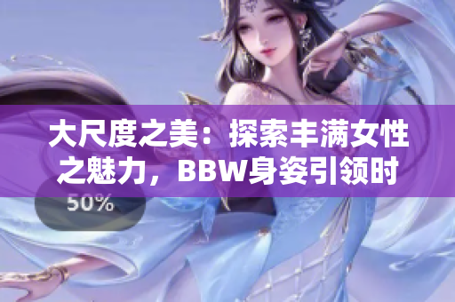 大尺度之美：探索丰满女性之魅力，BBW身姿引领时尚潮流