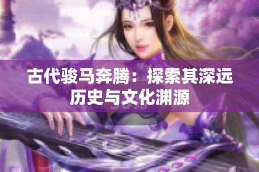 古代骏马奔腾：探索其深远历史与文化渊源