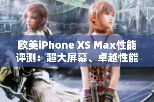 欧美iPhone XS Max性能评测：超大屏幕、卓越性能与令人惊艳的摄影表现