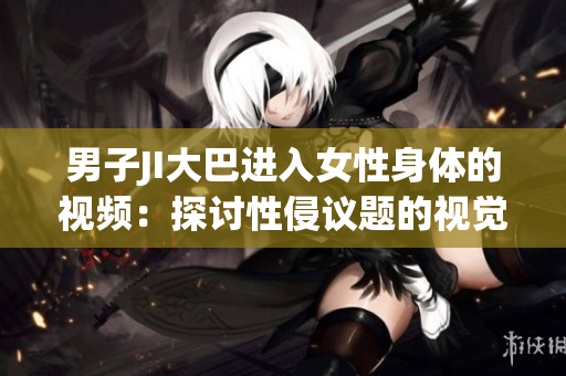男子JI大巴进入女性身体的视频：探讨性侵议题的视觉呈现