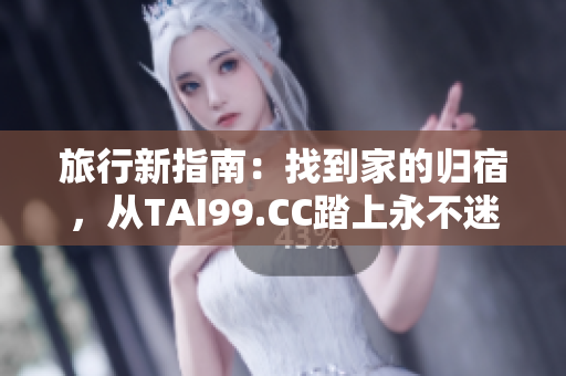 旅行新指南：找到家的归宿，从TAI99.CC踏上永不迷途的旅程