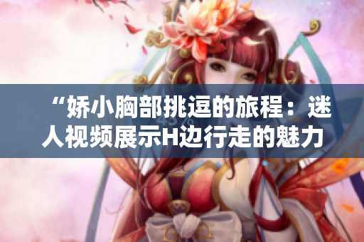 “娇小胸部挑逗的旅程：迷人视频展示H边行走的魅力”