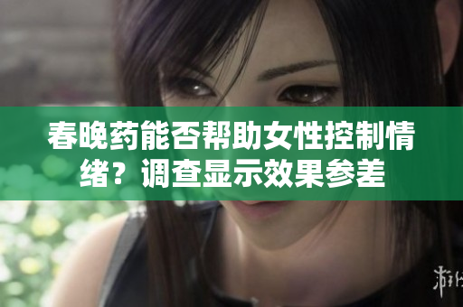 春晚药能否帮助女性控制情绪？调查显示效果参差