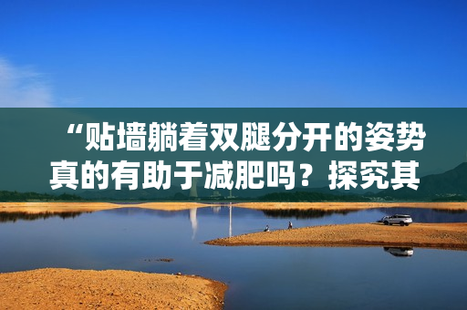 “贴墙躺着双腿分开的姿势真的有助于减肥吗？探究其有效性与科学依据”