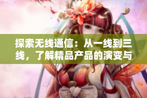 探索无线通信：从一线到三线，了解精品产品的演变与创新