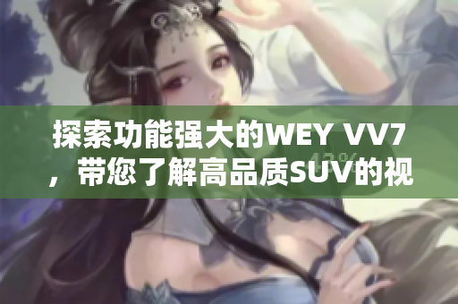 探索功能强大的WEY VV7，带您了解高品质SUV的视频特色