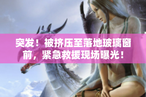 突发！被挤压至落地玻璃窗前，紧急救援现场曝光！