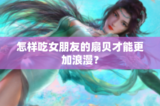 怎样吃女朋友的扇贝才能更加浪漫？