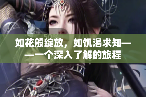 如花般绽放，如饥渴求知——一个深入了解的旅程