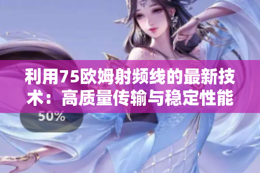 利用75欧姆射频线的最新技术：高质量传输与稳定性能优势详解