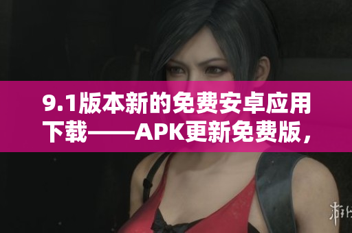 9.1版本新的免费安卓应用下载——APK更新免费版，优化功能增强