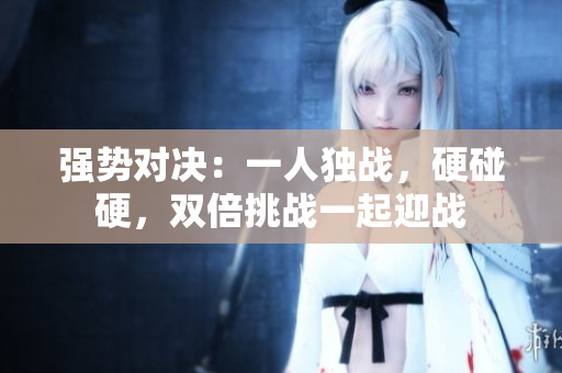 强势对决：一人独战，硬碰硬，双倍挑战一起迎战