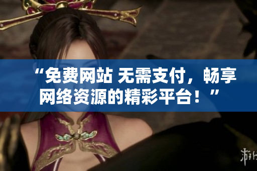 “免费网站 无需支付，畅享网络资源的精彩平台！”