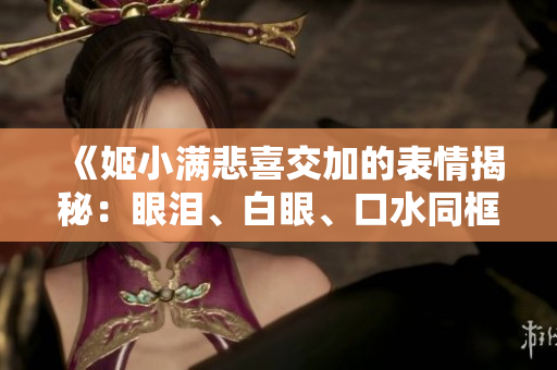 《姬小满悲喜交加的表情揭秘：眼泪、白眼、口水同框，表情包大解析！》