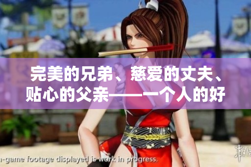 完美的兄弟、慈爱的丈夫、贴心的父亲——一个人的好儿子、好老公、好父亲