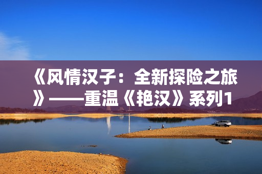 《风情汉子：全新探险之旅》——重温《艳汉》系列1至4，沉浸于史诗级冒险。