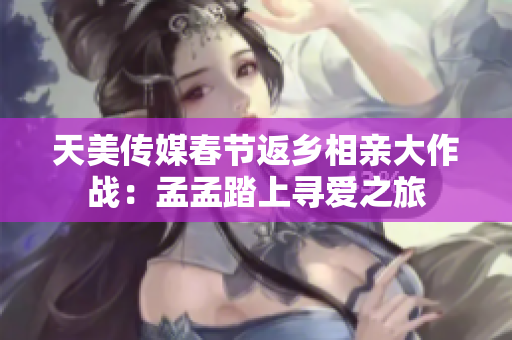 天美传媒春节返乡相亲大作战：孟孟踏上寻爱之旅