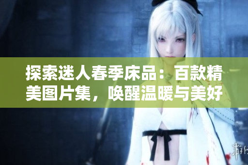 探索迷人春季床品：百款精美图片集，唤醒温暖与美好梦境