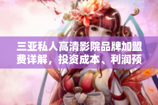 三亚私人高清影院品牌加盟费详解，投资成本、利润预估一网打尽