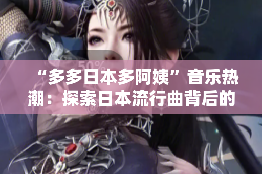 “多多日本多阿姨”音乐热潮：探索日本流行曲背后的文化魅力