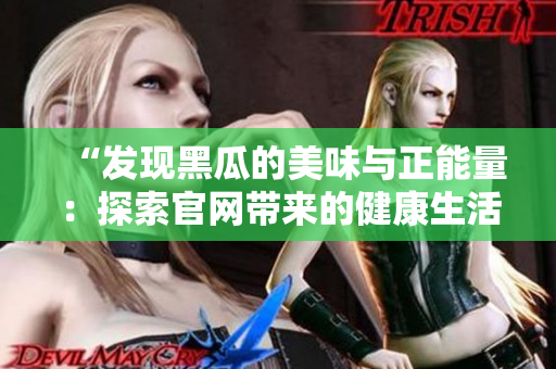 “发现黑瓜的美味与正能量：探索官网带来的健康生活之旅”