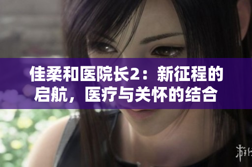 佳柔和医院长2：新征程的启航，医疗与关怀的结合