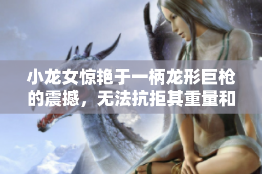 小龙女惊艳于一柄龙形巨枪的震撼，无法抗拒其重量和威力