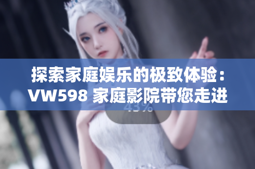 探索家庭娱乐的极致体验：VW598 家庭影院带您走进视听盛宴