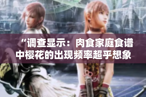 “调查显示：肉食家庭食谱中樱花的出现频率超乎想象！”