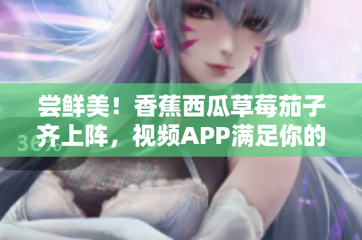 尝鲜美！香蕉西瓜草莓茄子齐上阵，视频APP满足你的味蕾！