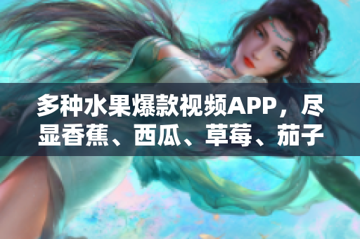 多种水果爆款视频APP，尽显香蕉、西瓜、草莓、茄子美味