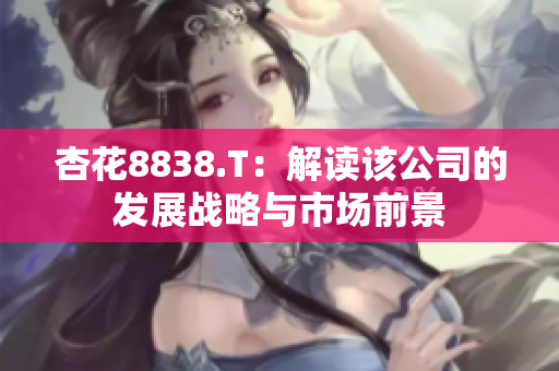 杏花8838.T：解读该公司的发展战略与市场前景