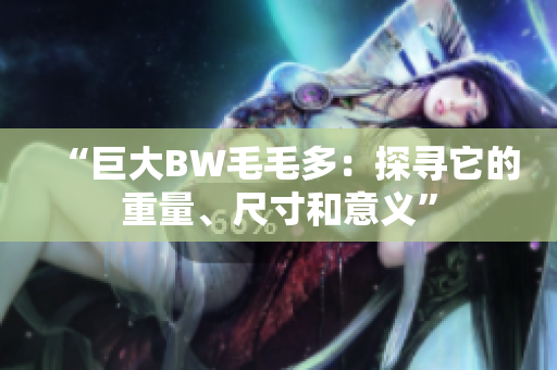 “巨大BW毛毛多：探寻它的重量、尺寸和意义”