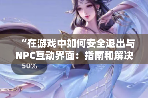 “在游戏中如何安全退出与NPC互动界面：指南和解决方案”