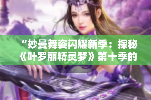 “妙曼舞姿闪耀新季：探秘《叶罗丽精灵梦》第十季的神秘世界”
