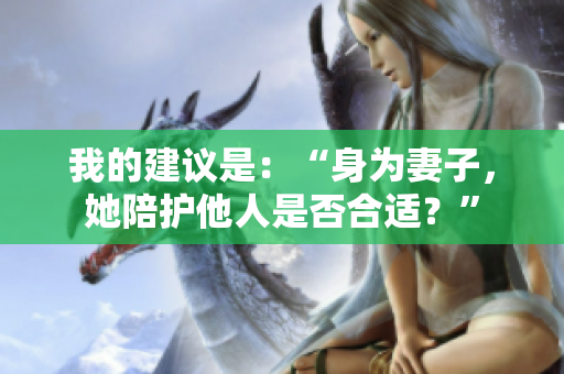 我的建议是：“身为妻子，她陪护他人是否合适？”