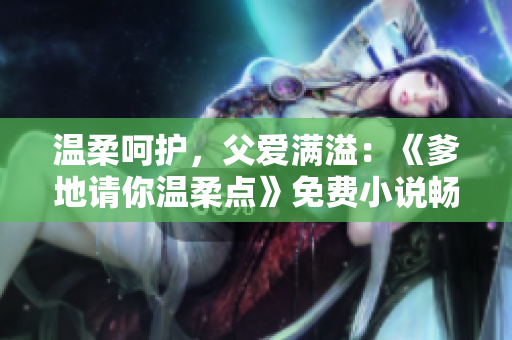 温柔呵护，父爱满溢：《爹地请你温柔点》免费小说畅读