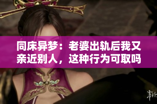 同床异梦：老婆出轨后我又亲近别人，这种行为可取吗？