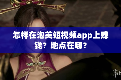 怎样在泡芙短视频app上赚钱？地点在哪？