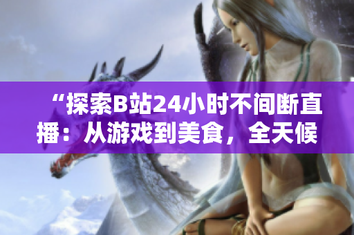 “探索B站24小时不间断直播：从游戏到美食，全天候精彩内容一览”