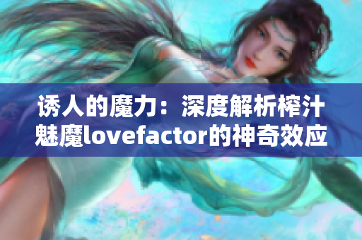 诱人的魔力：深度解析榨汁魅魔lovefactor的神奇效应