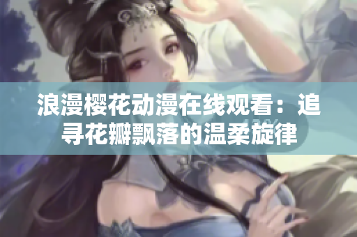 浪漫樱花动漫在线观看：追寻花瓣飘落的温柔旋律